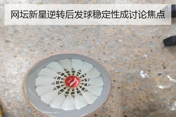 网坛新星逆转后发球稳定性成讨论焦点