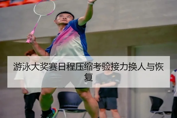 游泳大奖赛日程压缩考验接力换人与恢复