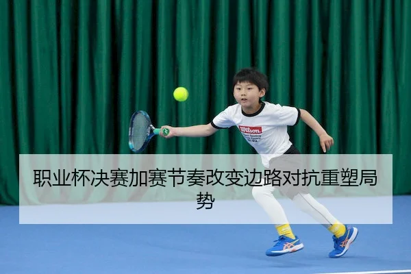 职业杯决赛加赛节奏改变边路对抗重塑局势