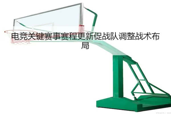电竞关键赛事赛程更新促战队调整战术布局