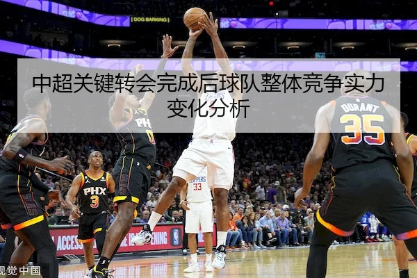 中超关键转会完成后球队整体竞争实力变化分析