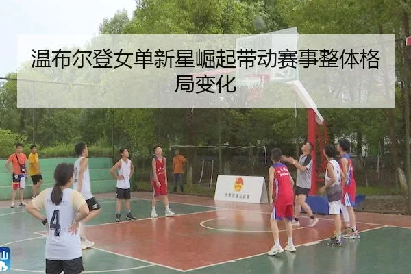 温布尔登女单新星崛起带动赛事整体格局变化