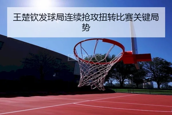 王楚钦发球局连续抢攻扭转比赛关键局势